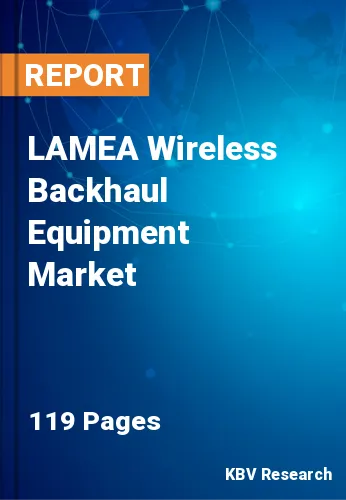 LAMEA Wireless Backhaul Equipment Market Size, Share 2030